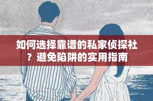 如何选择靠谱的私家侦探社？避免陷阱的实用指南
