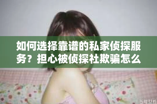 如何选择靠谱的私家侦探服务？担心被侦探社欺骗怎么办？