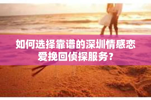 如何选择靠谱的深圳情感恋爱挽回侦探服务? 如何选择靠谱的深圳情感恋爱挽回侦探服务?