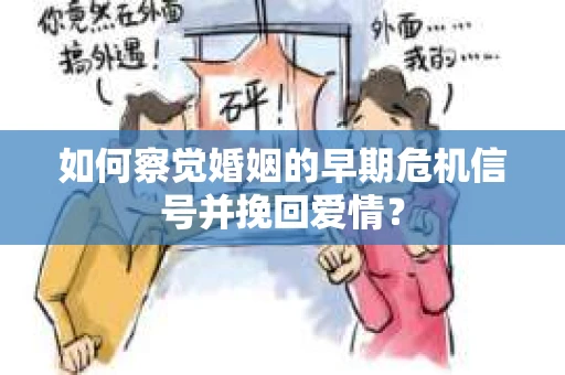 如何察觉婚姻的早期危机信号并挽回爱情？