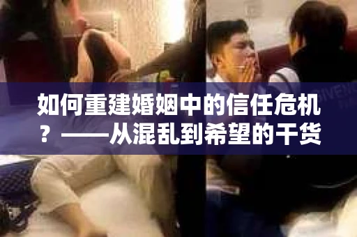 如何重建婚姻中的信任危机？——从混乱到希望的干货指南