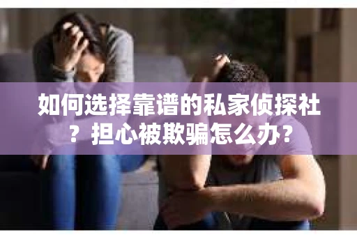 如何选择靠谱的私家侦探社？担心被欺骗怎么办？
