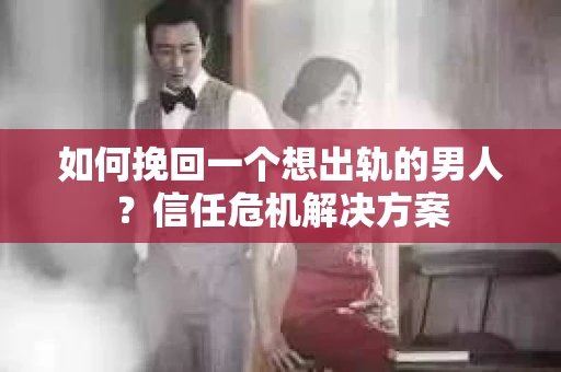如何挽回一个想出轨的男人？信任危机解决方案
