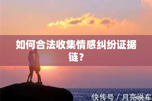 如何合法收集情感纠纷证据链？