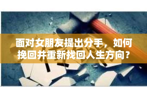 面对女朋友提出分手，如何挽回并重新找回人生方向？