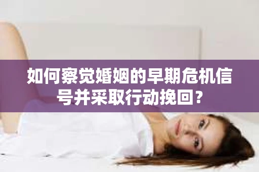 如何察觉婚姻的早期危机信号并采取行动挽回？