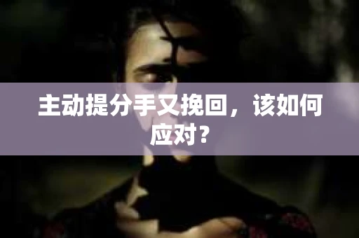 主动提分手又挽回，该如何应对？