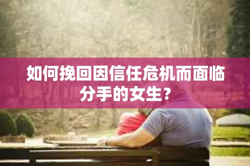 如何挽回因信任危机而面临分手的女生？