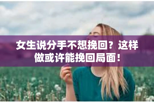 女生说分手不想挽回？这样做或许能挽回局面！
