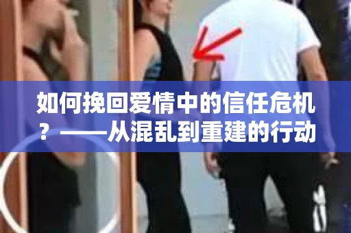 如何挽回爱情中的信任危机？——从混乱到重建的行动指南