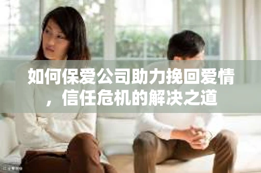 如何保爱公司助力挽回爱情，信任危机的解决之道