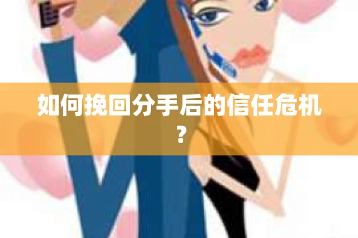 如何挽回分手后的信任危机？