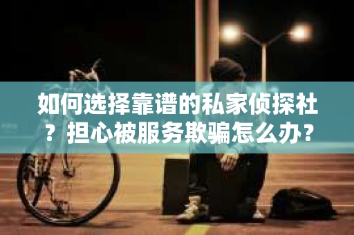如何选择靠谱的私家侦探社？担心被服务欺骗怎么办？