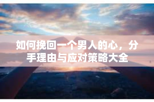 如何挽回一个男人的心，分手理由与应对策略大全