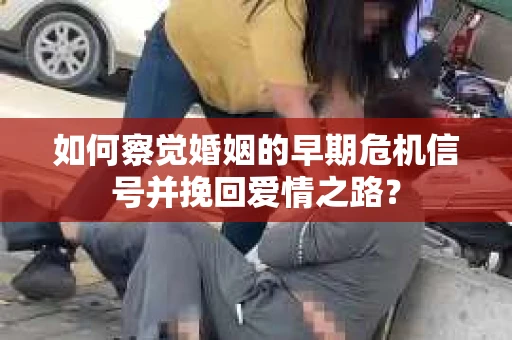 如何察觉婚姻的早期危机信号并挽回爱情之路？