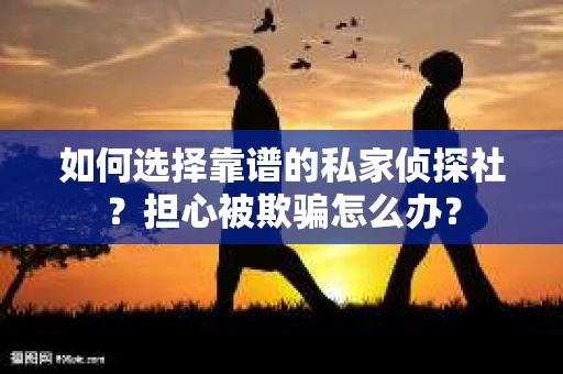 如何选择靠谱的私家侦探社？担心被欺骗怎么办？