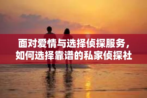 面对爱情与选择侦探服务，如何选择靠谱的私家侦探社？