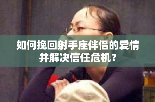 如何挽回射手座伴侣的爱情并解决信任危机？