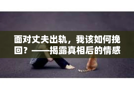 面对丈夫出轨，我该如何挽回？——揭露真相后的情感疗愈与人生决策