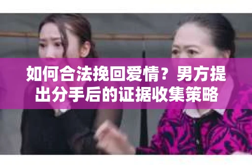 如何合法挽回爱情？男方提出分手后的证据收集策略