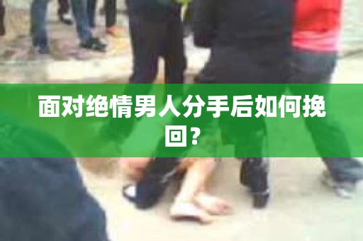 面对绝情男人分手后如何挽回？