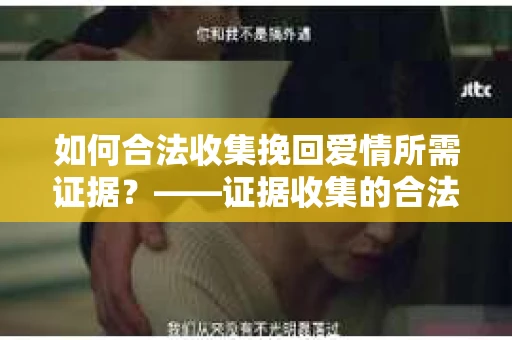 如何合法收集挽回爱情所需证据？——证据收集的合法有效方法论