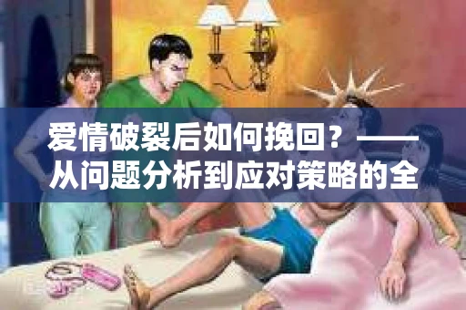 爱情破裂后如何挽回？——从问题分析到应对策略的全面指南