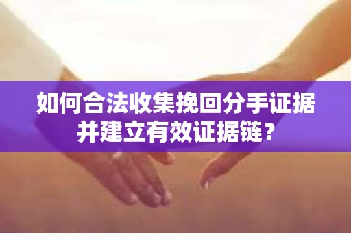如何合法收集挽回分手证据并建立有效证据链? 如何合法收集挽回分手证据并建立有效证据链?