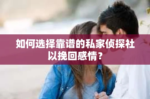 如何选择靠谱的私家侦探社以挽回感情？