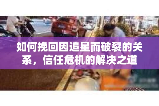 如何挽回因追星而破裂的关系，信任危机的解决之道