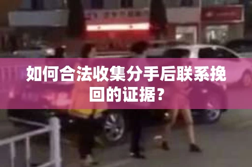 如何合法收集分手后联系挽回的证据？