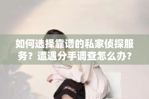 如何选择靠谱的私家侦探服务？遭遇分手调查怎么办？