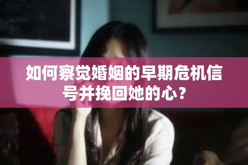 如何察觉婚姻的早期危机信号并挽回她的心？