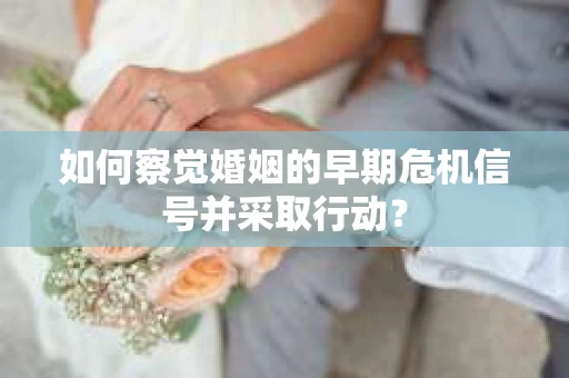 如何察觉婚姻的早期危机信号并采取行动? 如何察觉婚姻的早期危机信号并采取行动?