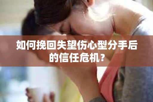 如何挽回失望伤心型分手后的信任危机？