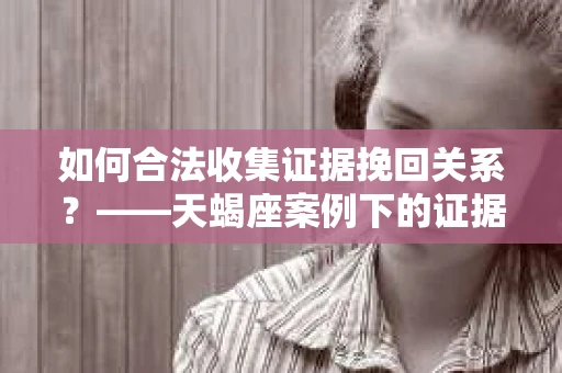 如何合法收集证据挽回关系？——天蝎座案例下的证据收集策略