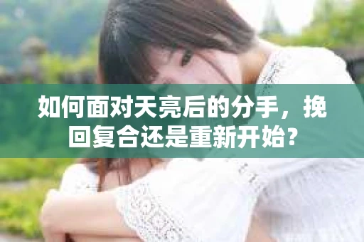 如何面对天亮后的分手，挽回复合还是重新开始？