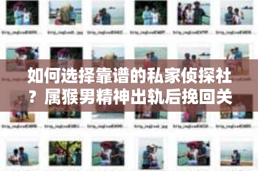 如何选择靠谱的私家侦探社?属猴男精神出轨后挽回关系的关键一步 如何选择靠谱的私家侦探社?属猴男精神出轨后挽回关系的关键一步