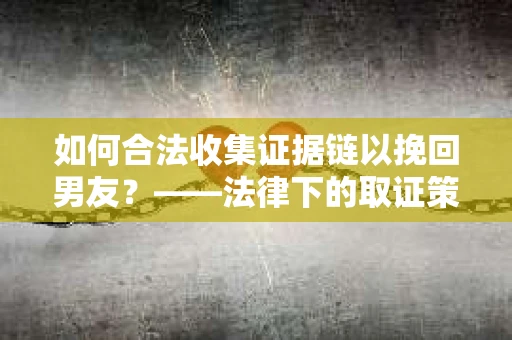 如何合法收集证据链以挽回男友？——法律下的取证策略与实践