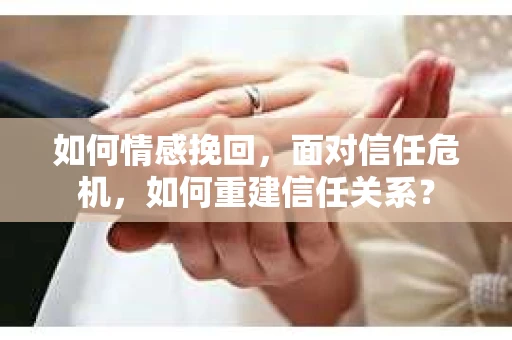 如何情感挽回，面对信任危机，如何重建信任关系？