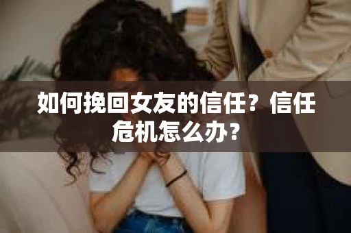 如何挽回女友的信任？信任危机怎么办？