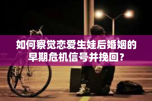 如何察觉恋爱生娃后婚姻的早期危机信号并挽回？