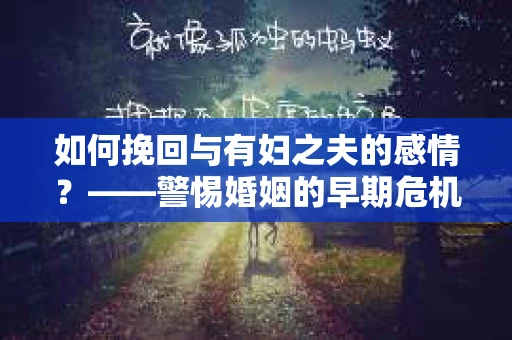 如何挽回与有妇之夫的感情？——警惕婚姻的早期危机信号
