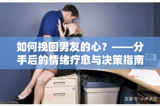 如何挽回男友的心？——分手后的情绪疗愈与决策指南