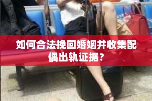 如何合法挽回婚姻并收集配偶出轨证据？