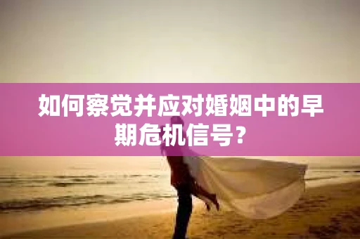 如何察觉并应对婚姻中的早期危机信号？