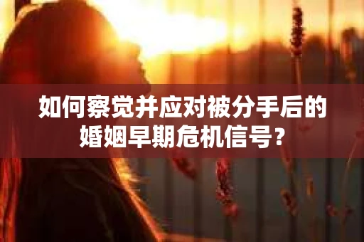 如何察觉并应对被分手后的婚姻早期危机信号？