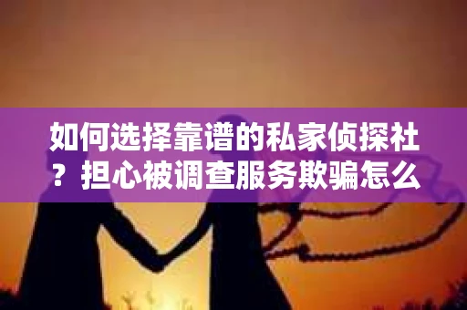 如何选择靠谱的私家侦探社？担心被调查服务欺骗怎么办？
