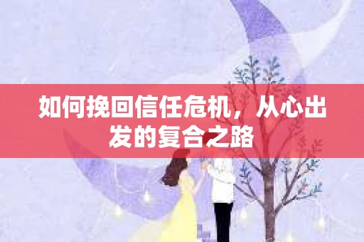 如何挽回信任危机，从心出发的复合之路