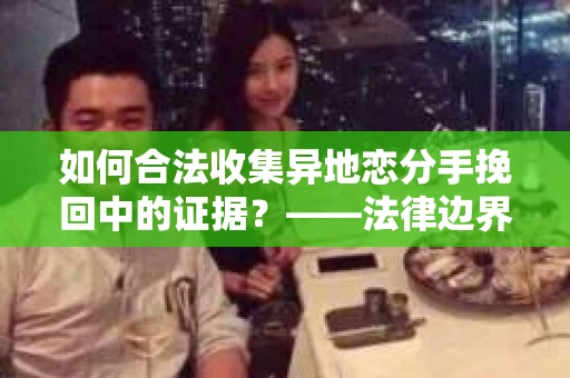 如何合法收集异地恋分手挽回中的证据？——法律边界内的取证策略